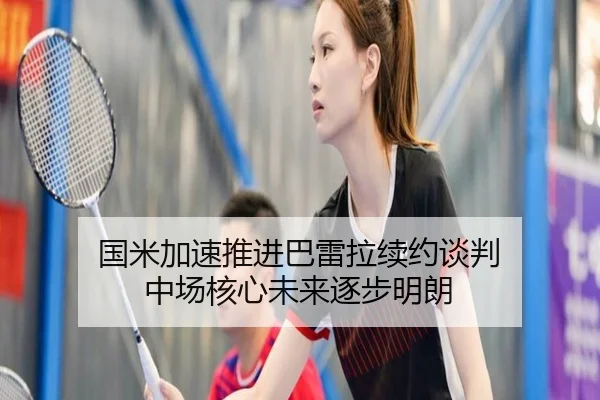 国米加速推进巴雷拉续约谈判 中场核心未来逐步明朗